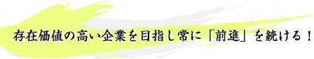 存在価値の高い企業を目指し常に「前進」を続ける！