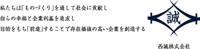 私たちは｢ものづくり｣を通して社会に貢献し自らの幸福と企業利益を追求し目的をもち｢前進｣することで存在価値の高い企業を創造する　西誠株式会社