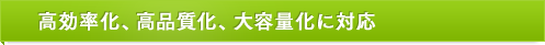 高効率化、高品質化、大容量化に対応