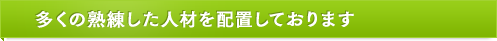 多くの熟練した人材を配置しております